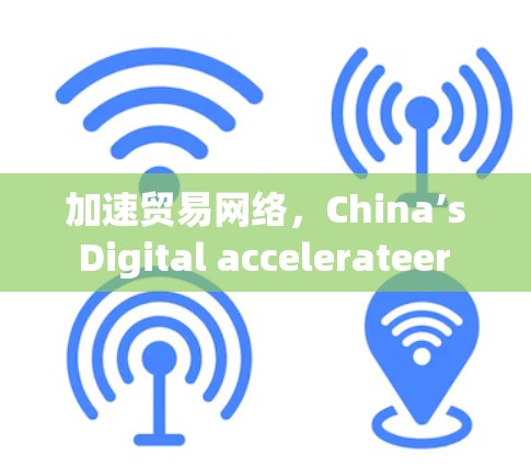 加速贸易网络,China’s Digital accelerateer in the Global Trade Network 加速贸易网络,China’s Digital accelerateer in the Global Trade Network
