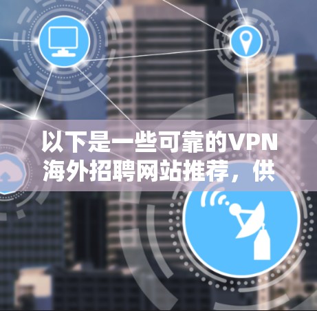 以下是一些可靠的VPN海外招聘网站推荐,供您参考 以下是一些可靠的VPN海外招聘网站推荐,供您参考