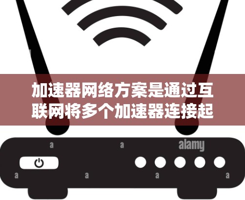 加速器网络方案是通过互联网将多个加速器连接起来,共同提升计算性能的系统架构。以下是对该网络方案的详细分析和总结 加速器网络方案是通过互联网将多个加速器连接起来,共同提升计算性能的系统架构。以下是对该网络方案的详细分析和总结