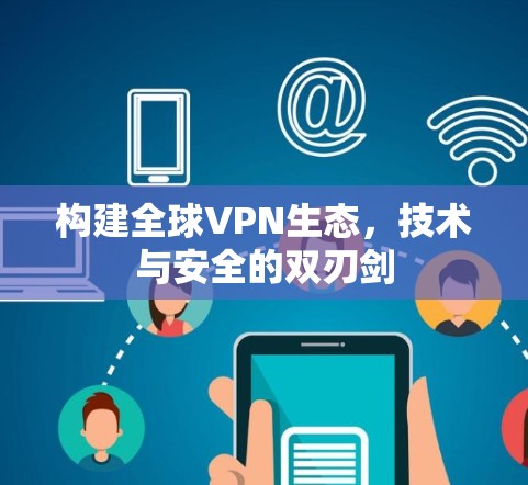 构建全球VPN生态,技术与安全的双刃剑 构建全球VPN生态,技术与安全的双刃剑
