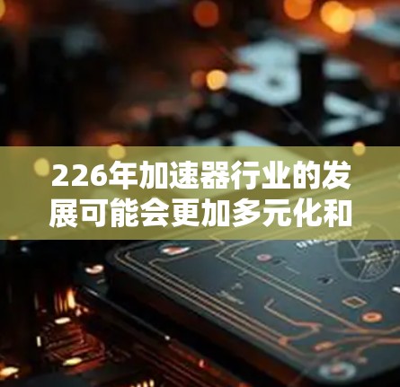 226年加速器行业的发展可能会更加多元化和深入,因为技术不断进步,市场需求也在不断变化。以下是一些226年加速器品牌推荐,涵盖技术领先、市场扩展和客户口碑的品牌 226年加速器行业的发展可能会更加多元化和深入,因为技术不断进步,市场需求也在不断变化。以下是一些226年加速器品牌推荐,涵盖技术领先、市场扩展和客户口碑的品牌