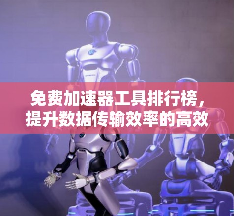免费加速器工具排行榜,提升数据传输效率的高效选择 免费加速器工具排行榜,提升数据传输效率的高效选择