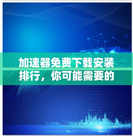 加速器免费下载安装排行,你可能需要的加速工具清单 加速器免费下载安装排行,你可能需要的加速工具清单