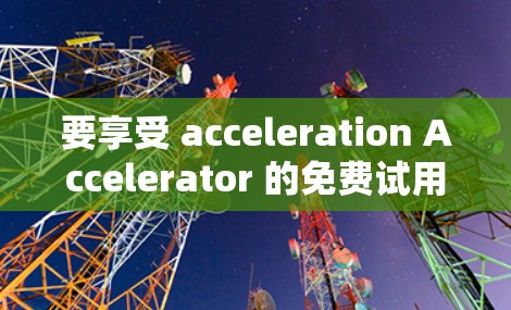 要享受 acceleration Accelerator 的免费试用体验，您可以按照以下步骤操作
