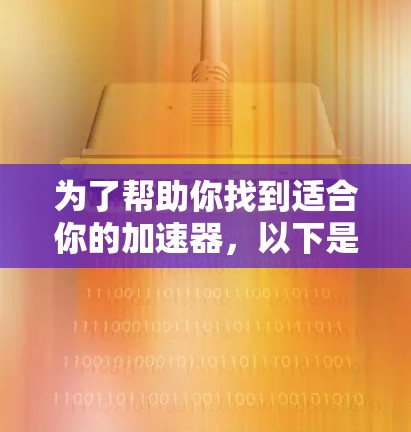 为了帮助你找到适合你的加速器,以下是根据你的使用场景和需求进行的推荐 为了帮助你找到适合你的加速器,以下是根据你的使用场景和需求进行的推荐