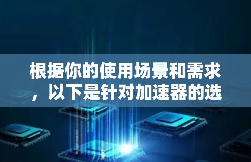 根据你的使用场景和需求,以下是针对加速器的选择建议 根据你的使用场景和需求,以下是针对加速器的选择建议