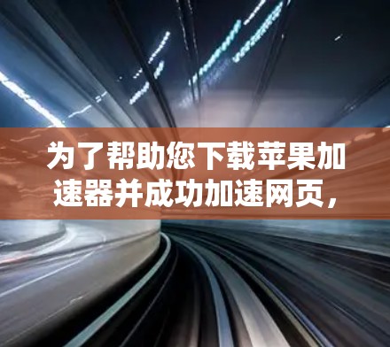 为了帮助您下载苹果加速器并成功加速网页,以下是一个清晰的步骤指南 为了帮助您下载苹果加速器并成功加速网页,以下是一个清晰的步骤指南