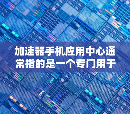 加速器手机应用中心通常指的是一个专门用于加速的手机应用,提供多种加速工具和服务。以下是对这个术语的详细解释 加速器手机应用中心通常指的是一个专门用于加速的手机应用,提供多种加速工具和服务。以下是对这个术语的详细解释