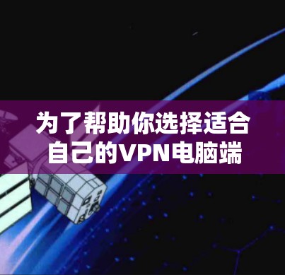 为了帮助你选择适合自己的VPN电脑端软件,以下是一些详细的信息和推荐 为了帮助你选择适合自己的VPN电脑端软件,以下是一些详细的信息和推荐