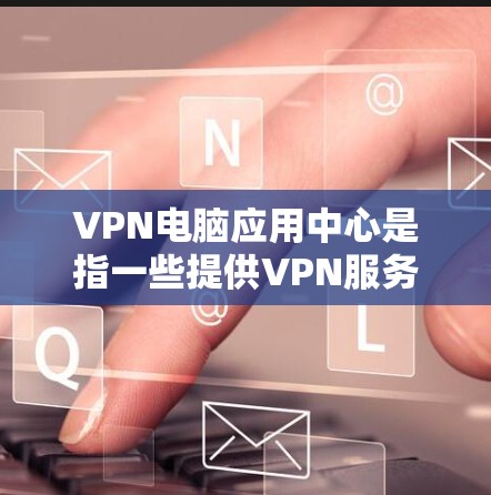 VPN电脑应用中心是指一些提供VPN服务的电脑应用,这些应用通常名为VPN电脑中心或VPN电脑软件。这些应用可以帮助用户通过网络进行VPN连接,以获取安全的网络环境。以下是一些推荐的VPN电脑应用 VPN电脑应用中心是指一些提供VPN服务的电脑应用,这些应用通常名为VPN电脑中心或VPN电脑软件。这些应用可以帮助用户通过网络进行VPN连接,以获取安全的网络环境。以下是一些推荐的VPN电脑应用