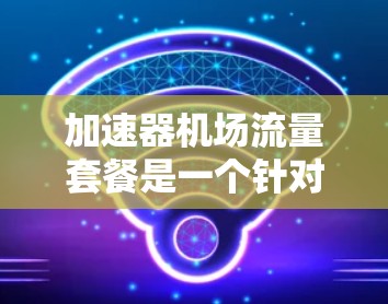 加速器机场流量套餐是一个针对机场流量需求的综合解决方案,旨在为乘客提供高效、便捷的机场服务。以下是对该套餐的详细分析和总结 加速器机场流量套餐是一个针对机场流量需求的综合解决方案,旨在为乘客提供高效、便捷的机场服务。以下是对该套餐的详细分析和总结