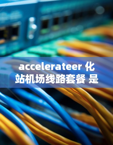 accelerateer 化站机场线路套餐 是一家知名机场服务提供商,专注于提供机场和高铁的无缝衔接。以下是关于 accelerateer 化站机场线路套餐的详细信息 accelerateer 化站机场线路套餐 是一家知名机场服务提供商,专注于提供机场和高铁的无缝衔接。以下是关于 accelerateer 化站机场线路套餐的详细信息