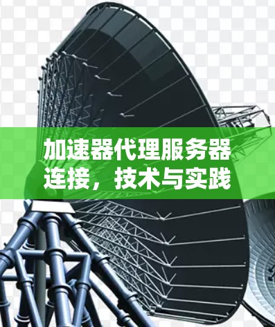 加速器代理服务器连接,技术与实践的完美结合 加速器代理服务器连接,技术与实践的完美结合