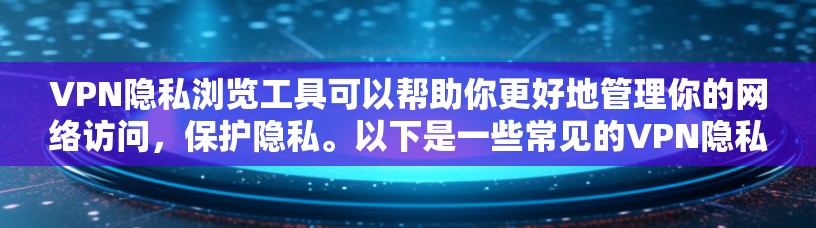 VPN隐私浏览工具可以帮助你更好地管理你的网络访问，保护隐私。以下是一些常见的VPN隐私浏览工具推荐，以及如何使用它们