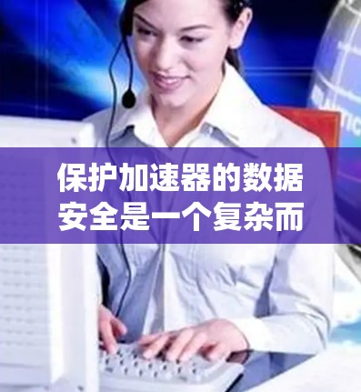 保护加速器的数据安全是一个复杂而关键的问题,涉及多个技术手段和工具。以下是一个系统化的总结,帮助您理解如何有效地保护加速器的数据 保护加速器的数据安全是一个复杂而关键的问题,涉及多个技术手段和工具。以下是一个系统化的总结,帮助您理解如何有效地保护加速器的数据