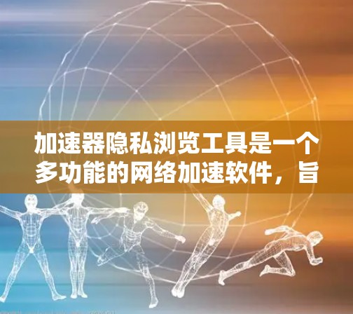 加速器隐私浏览工具是一个多功能的网络加速软件，旨在优化网页访问速度并保护用户隐私。以下是对该工具的详细分析