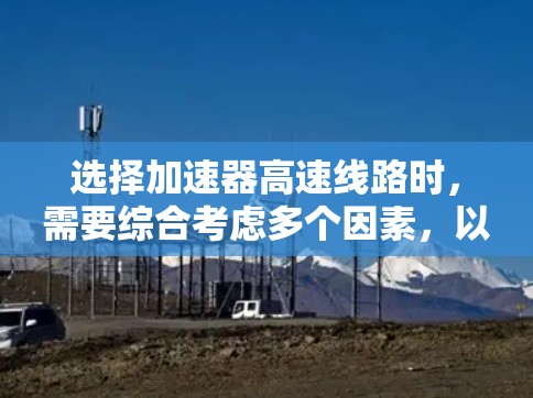 选择加速器高速线路时,需要综合考虑多个因素,以下是一个结构化的推荐过程 选择加速器高速线路时,需要综合考虑多个因素,以下是一个结构化的推荐过程