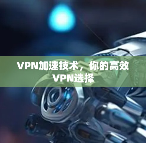 VPN加速技术,你的高效VPN选择 VPN加速技术,你的高效VPN选择