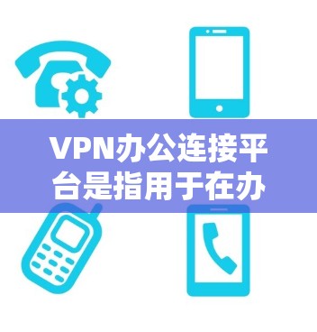 VPN办公连接平台是指用于在办公场所或网络环境中实现VPN连接的软件或硬件设备。这些平台通常用于远程办公、会议、视频会议、邮件传输、文件传输等场景，以确保网络安全并提高工作效率