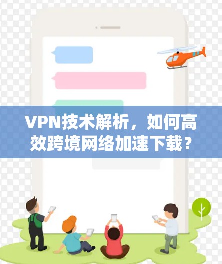 VPN技术解析,如何高效跨境网络加速下载? VPN技术解析,如何高效跨境网络加速下载?