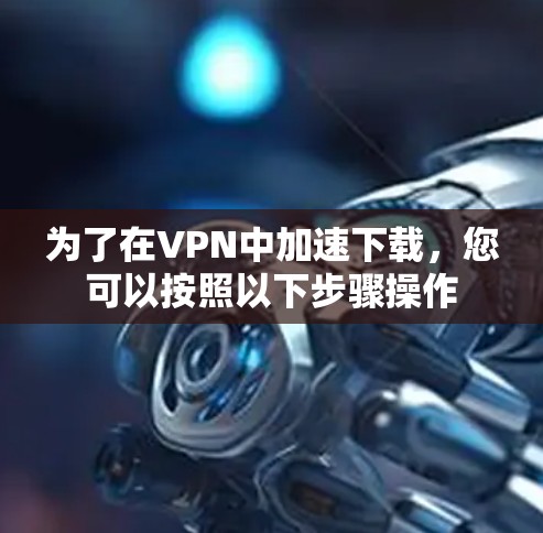 为了在VPN中加速下载,您可以按照以下步骤操作 为了在VPN中加速下载,您可以按照以下步骤操作