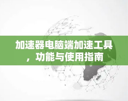 加速器电脑端加速工具,功能与使用指南 加速器电脑端加速工具,功能与使用指南