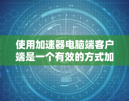 使用加速器电脑端客户端是一个有效的方式加速电脑应用的常见方法。以下是详细的步骤指南