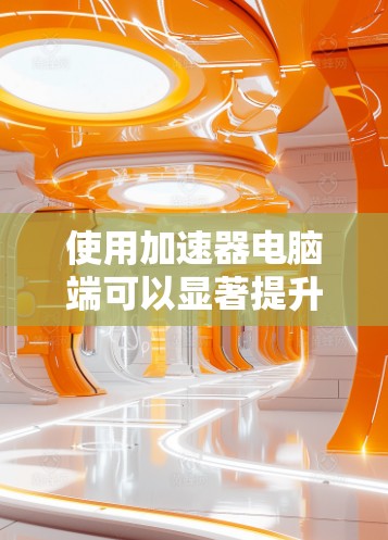 使用加速器电脑端可以显著提升您的电脑性能,特别是在处理视频、音频和多任务任务时。以下是一个清晰的步骤指南,帮助您有效使用加速器 使用加速器电脑端可以显著提升您的电脑性能,特别是在处理视频、音频和多任务任务时。以下是一个清晰的步骤指南,帮助您有效使用加速器