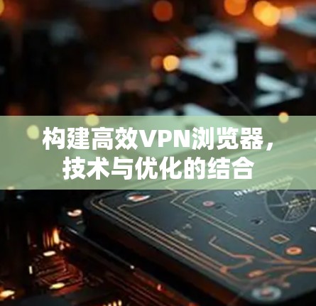 构建高效VPN浏览器,技术与优化的结合 构建高效VPN浏览器,技术与优化的结合