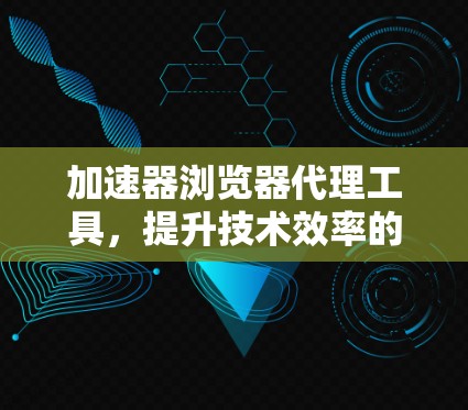 加速器浏览器代理工具,提升技术效率的全能解决方案 加速器浏览器代理工具,提升技术效率的全能解决方案