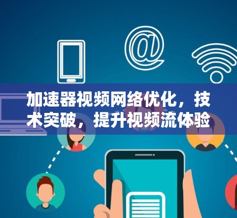 加速器视频网络优化，技术突破，提升视频流体验