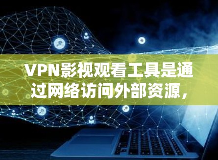 VPN影视观看工具是通过网络访问外部资源，如电影、电视剧等，通常通过VPN服务连接到外部服务器。以下是几种常见的VPN影视工具及其特点