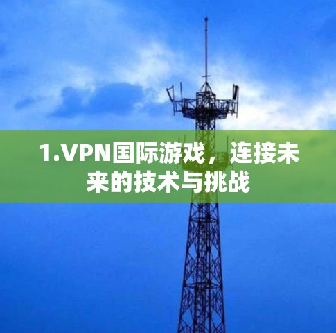 1.VPN国际游戏,连接未来的技术与挑战 1.VPN国际游戏,连接未来的技术与挑战