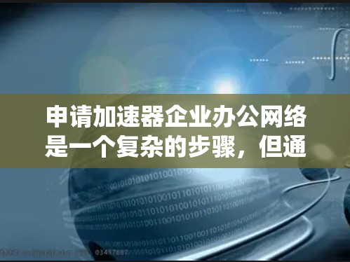 申请加速器企业办公网络是一个复杂的步骤，但通过系统化的流程和详细的准备，可以有效地管理企业的办公网络。以下是一个结构化的指南，帮助您顺利完成这一过程