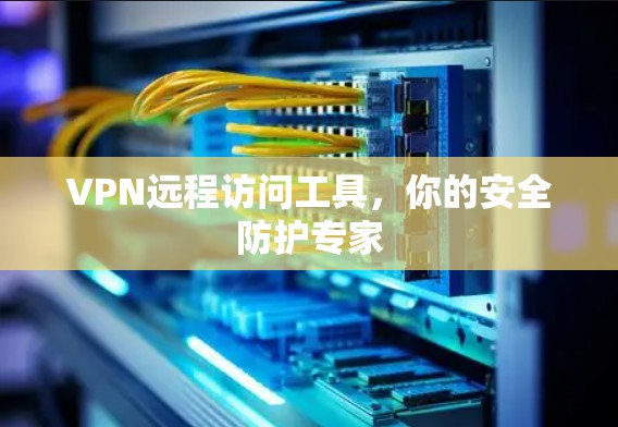 VPN远程访问工具，你的安全防护专家