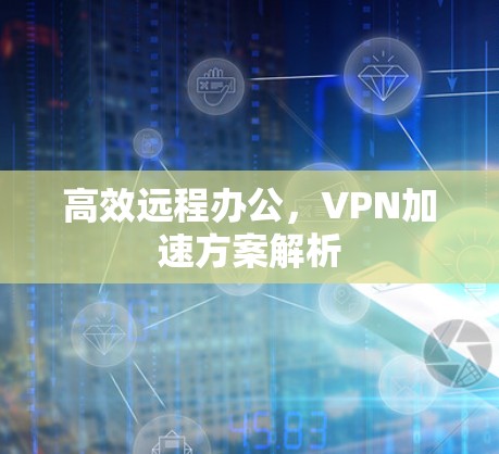 高效远程办公，VPN加速方案解析