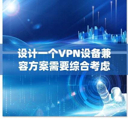 设计一个VPN设备兼容方案需要综合考虑多个因素,包括设备类型、接口支持、安全性、性能、电源管理以及兼容性。以下是对该方案的详细分析和建议 设计一个VPN设备兼容方案需要综合考虑多个因素,包括设备类型、接口支持、安全性、性能、电源管理以及兼容性。以下是对该方案的详细分析和建议