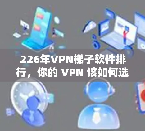 226年VPN梯子软件排行,你的 VPN 该如何选择? 226年VPN梯子软件排行,你的 VPN 该如何选择?