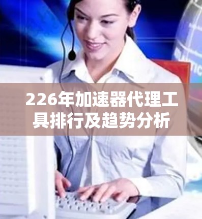 226年加速器代理工具排行及趋势分析 226年加速器代理工具排行及趋势分析