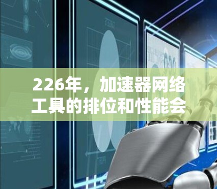 226年，加速器网络工具的排位和性能会随着技术的发展而有所变化。以下是一些常用的加速器工具及其在226年可能的排位情况，以及它们在性能优化和网络管理方面的特点