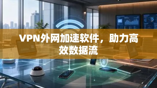 VPN外网加速软件，助力高效数据流