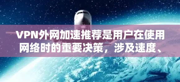 VPN外网加速推荐是用户在使用网络时的重要决策,涉及速度、安全性和配置等多个方面。以下是一些详细的 VPN 外网加速推荐,涵盖了不同速度、安全性和配置的特点,帮助用户选择最适合自己的选项 VPN外网加速推荐是用户在使用网络时的重要决策,涉及速度、安全性和配置等多个方面。以下是一些详细的 VPN 外网加速推荐,涵盖了不同速度、安全性和配置的特点,帮助用户选择最适合自己的选项