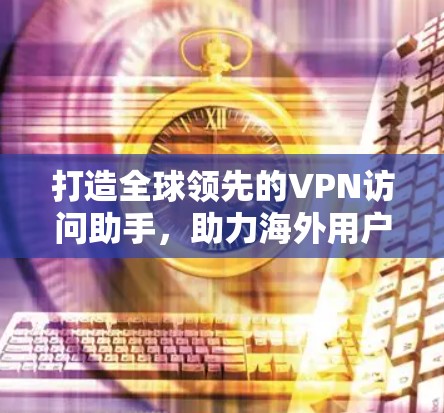 打造全球领先的VPN访问助手,助力海外用户高效访问 打造全球领先的VPN访问助手,助力海外用户高效访问