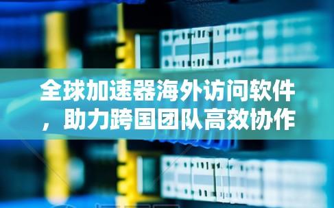 全球加速器海外访问软件,助力跨国团队高效协作 全球加速器海外访问软件,助力跨国团队高效协作