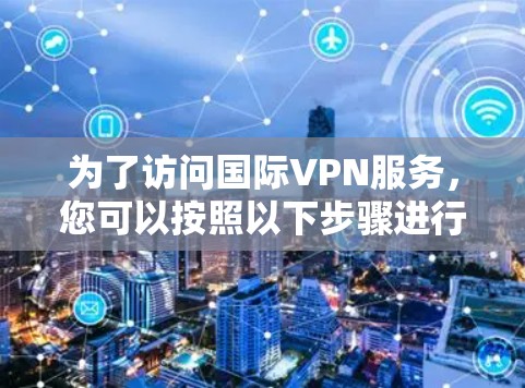 为了访问国际VPN服务,您可以按照以下步骤进行操作 为了访问国际VPN服务,您可以按照以下步骤进行操作