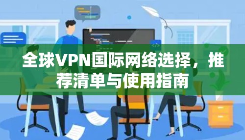 全球VPN国际网络选择,推荐清单与使用指南 全球VPN国际网络选择,推荐清单与使用指南