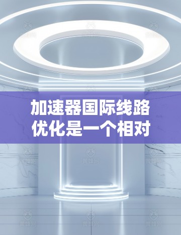加速器国际线路优化是一个相对复杂的任务，通常需要对加速器的配置进行调整和优化。以下是一些常见的优化方法和步骤，帮助您提升加速器的性能和用户体验