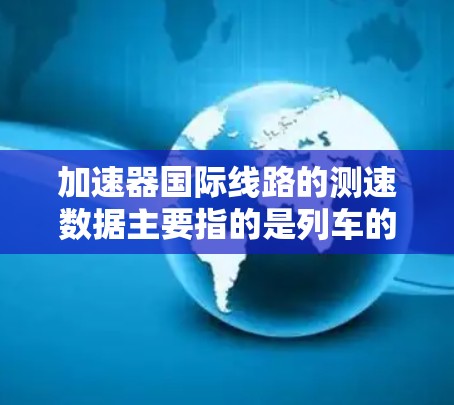 加速器国际线路的测速数据主要指的是列车的速度,通常以公里每小时(km/h)为单位。这些数据主要取决于列车类型、制造商和地区的运营情况。以下是一些关键的测速数据和信息 加速器国际线路的测速数据主要指的是列车的速度,通常以公里每小时(km/h)为单位。这些数据主要取决于列车类型、制造商和地区的运营情况。以下是一些关键的测速数据和信息