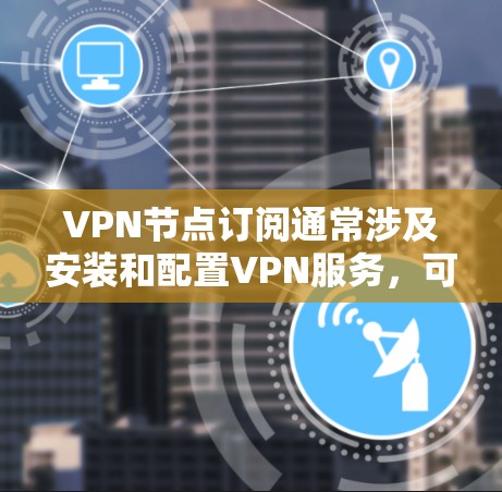 VPN节点订阅通常涉及安装和配置VPN服务,可能包括以下步骤 VPN节点订阅通常涉及安装和配置VPN服务,可能包括以下步骤