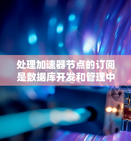 处理加速器节点的订阅是数据库开发和管理中的一个重要步骤,涉及多个关键概念。以下是一个系统化的指南,帮助您理解并应用这些概念 处理加速器节点的订阅是数据库开发和管理中的一个重要步骤,涉及多个关键概念。以下是一个系统化的指南,帮助您理解并应用这些概念